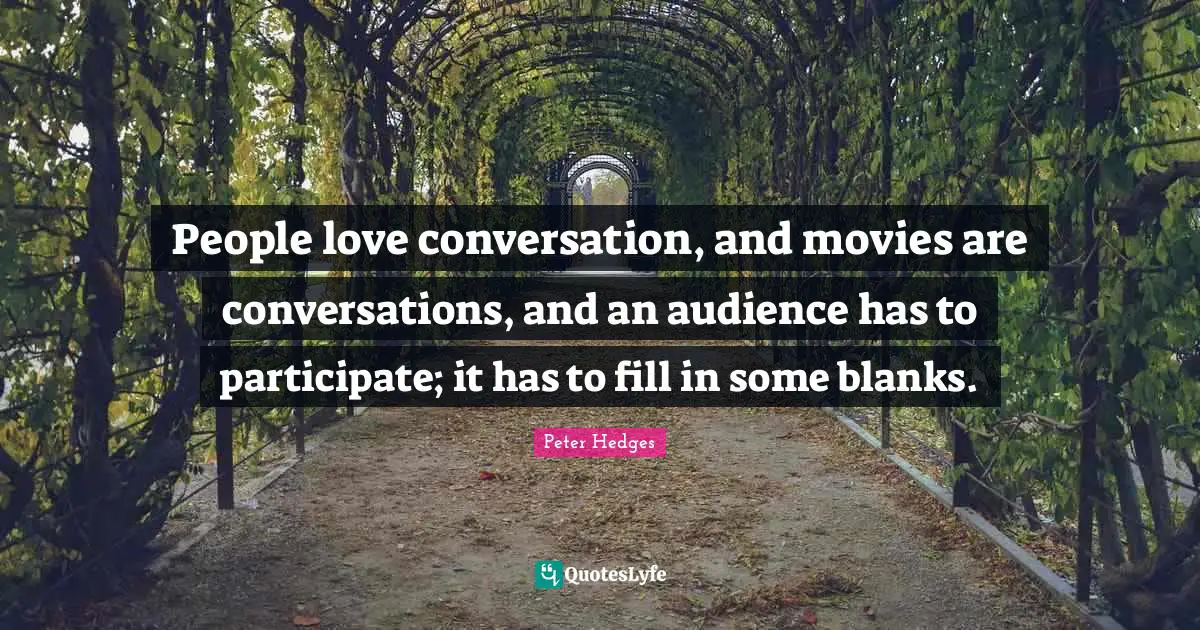 People love conversation, and movies are conversations, and an audience has to participate; it has to fill in some blanks.