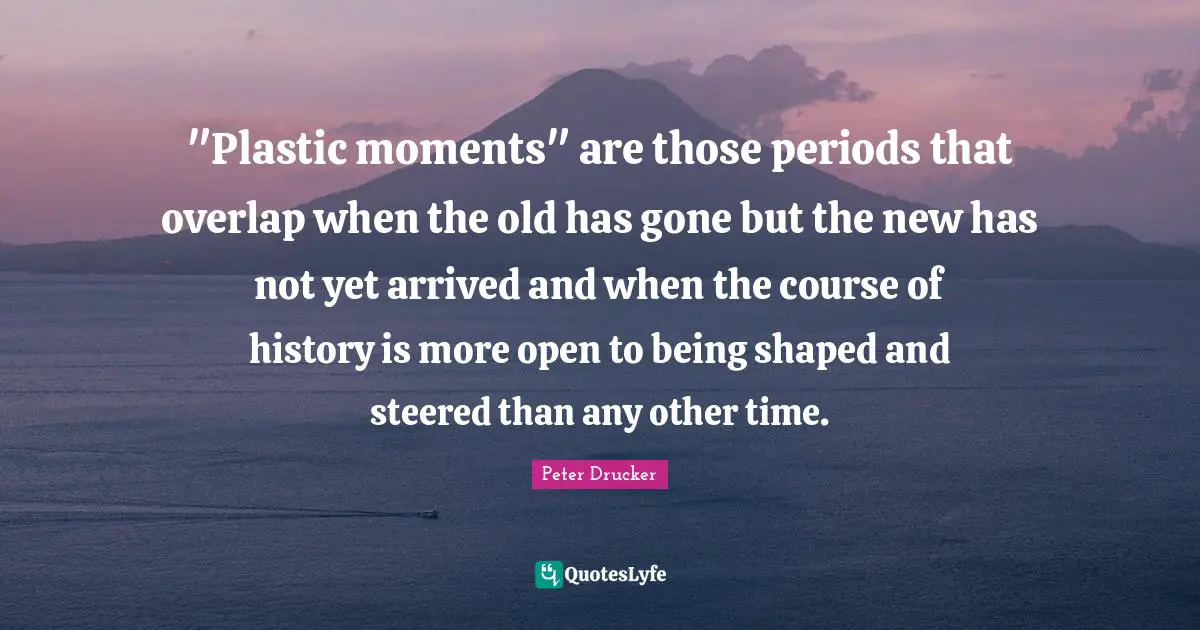 "Plastic moments" are those periods that overlap when the old has gone but the new has not yet arrived and when the course of history is more open to being shaped and steered than any other time.