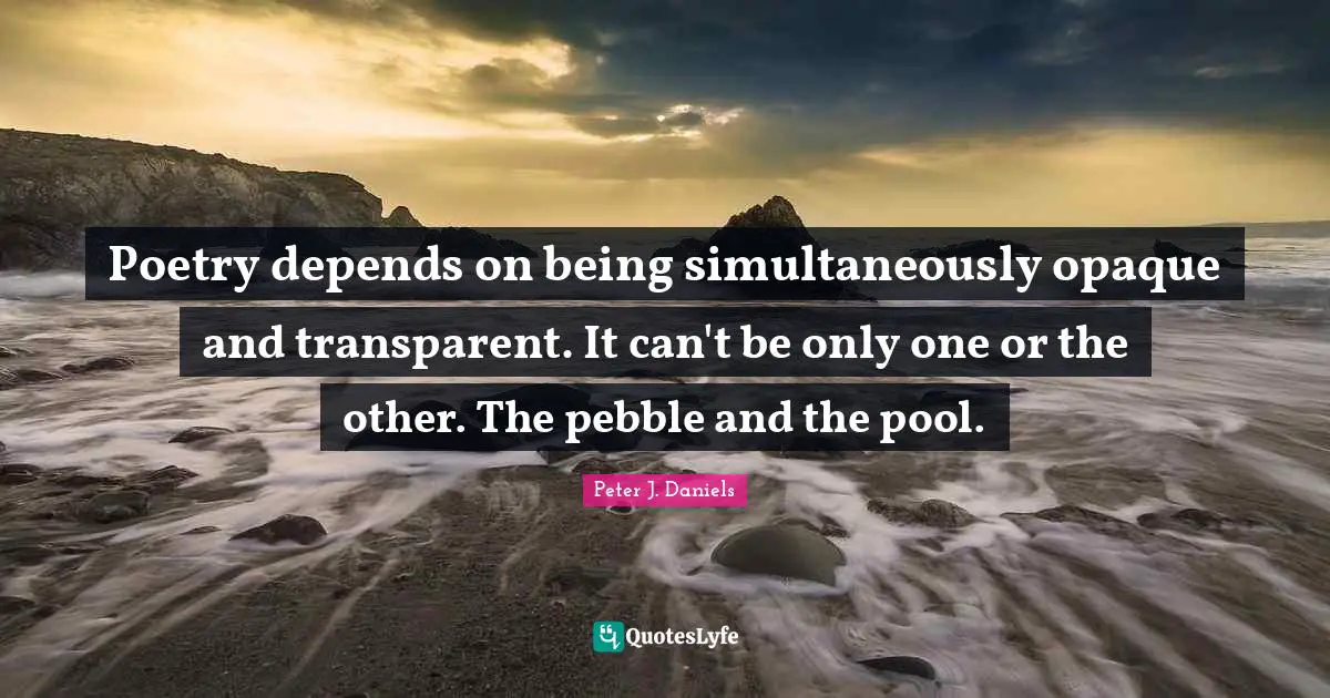 Opaque Quotes: "Poetry depends on being simultaneously opaque and transparent. It can't be only one or the other. The pebble and the pool."
