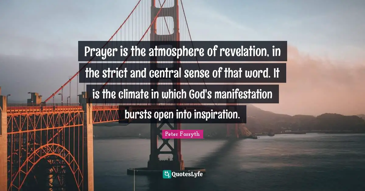 Prayer is the atmosphere of revelation, in the strict and central sense of that word. It is the climate in which God's manifestation bursts open into inspiration.