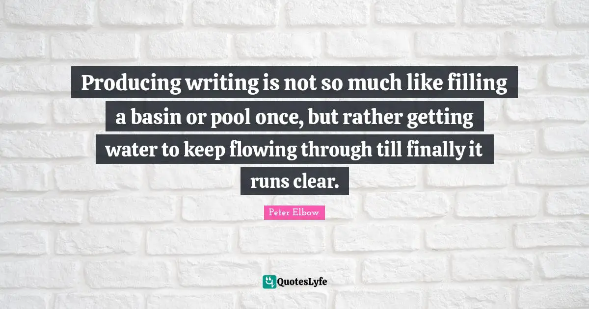 Pool Quotes: "Producing writing is not so much like filling a basin or pool once, but rather getting water to keep flowing through till finally it runs clear."