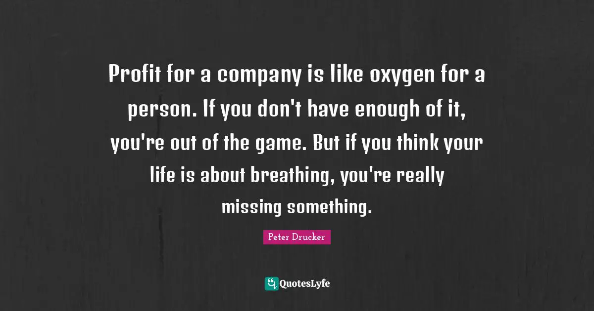 Profit Quotes: "Profit for a company is like oxygen for a person. If you don't have enough of it, you're out of the game. But if you think your life is about breathing, you're really missing something."