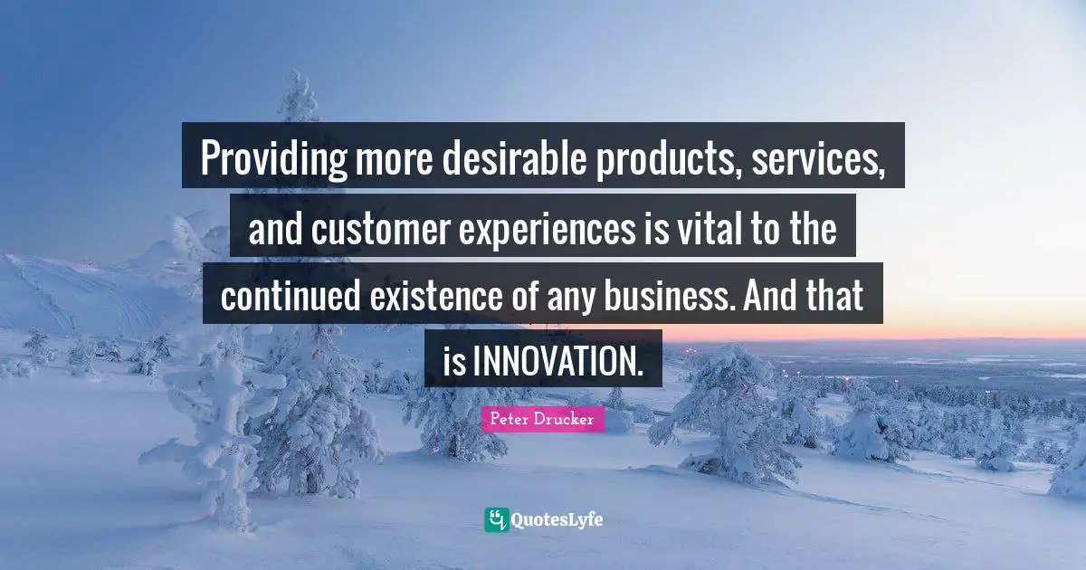 Providing more desirable products, services, and customer experiences is vital to the continued existence of any business. And that is INNOVATION.