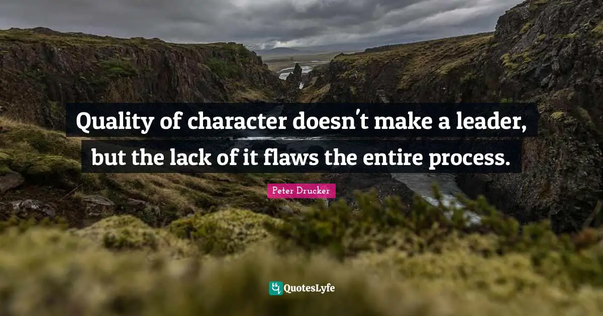 Quality of character doesn't make a leader, but the lack of it flaws the entire process.