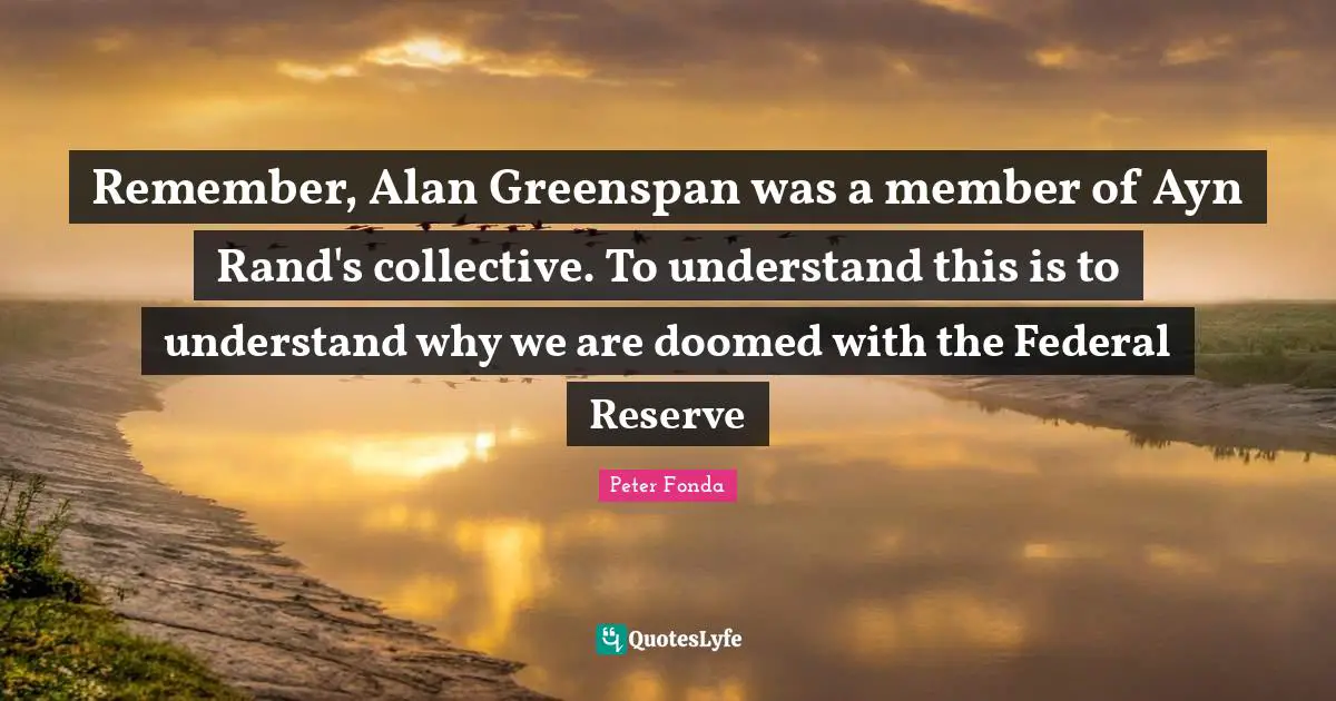 Remember, Alan Greenspan was a member of Ayn Rand's collective. To understand this is to understand why we are doomed with the Federal Reserve