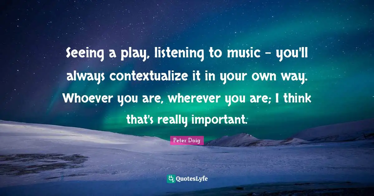 Wherever You Are Quotes: "Seeing a play, listening to music - you'll always contextualize it in your own way. Whoever you are, wherever you are; I think that's really important."