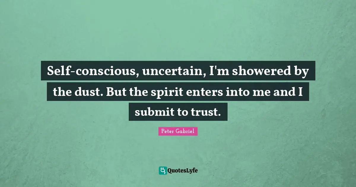 Self-conscious, uncertain, I'm showered by the dust. But the spirit enters into me and I submit to trust.