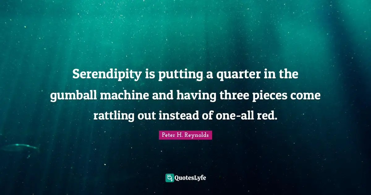 Pieces Quotes: "Serendipity is putting a quarter in the gumball machine and having three pieces come rattling out instead of one-all red."