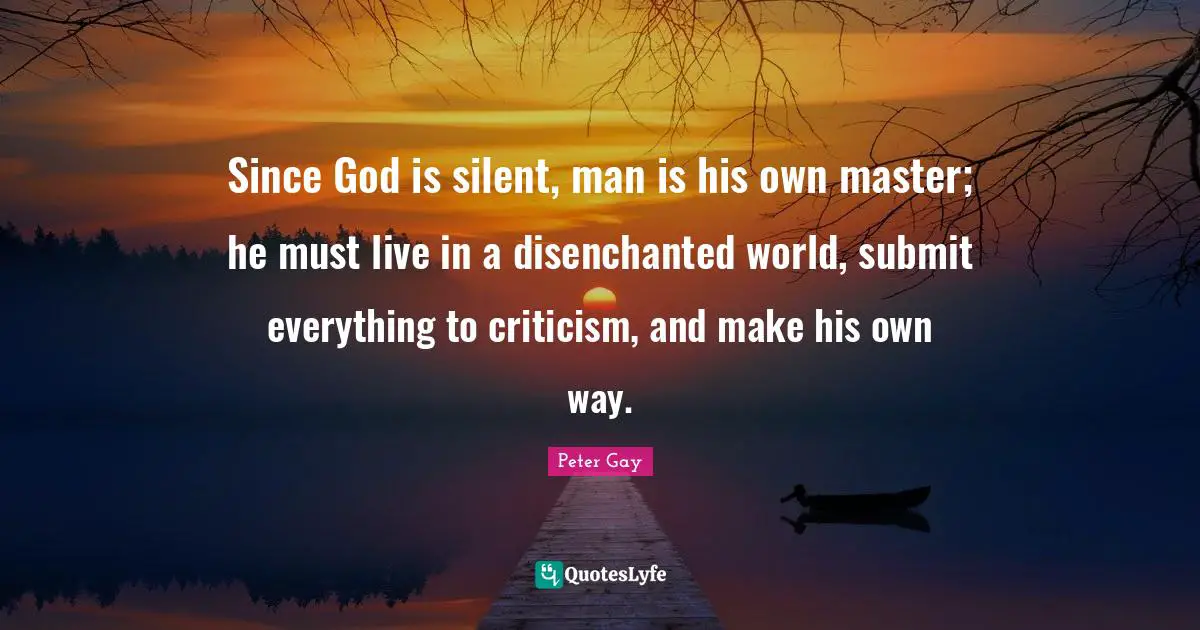 Since God is silent, man is his own master; he must live in a disenchanted world, submit everything to criticism, and make his own way.