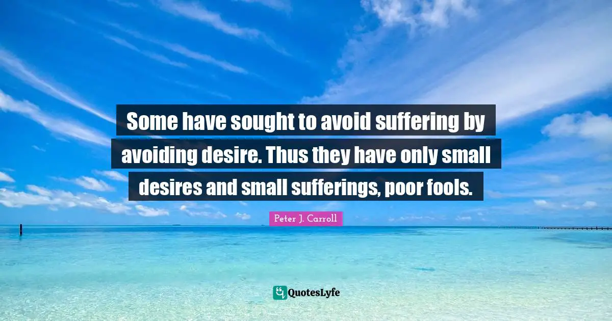 Some have sought to avoid suffering by avoiding desire. Thus they have only small desires and small sufferings, poor fools.