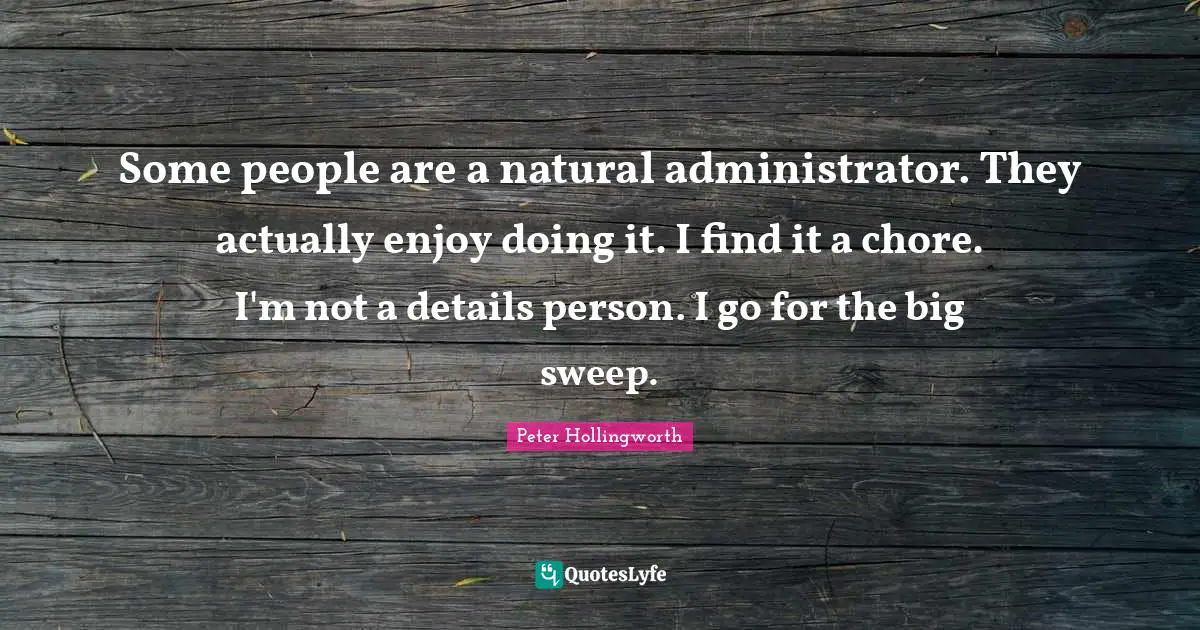 Some people are a natural administrator. They actually enjoy doing it. I find it a chore. I'm not a details person. I go for the big sweep.