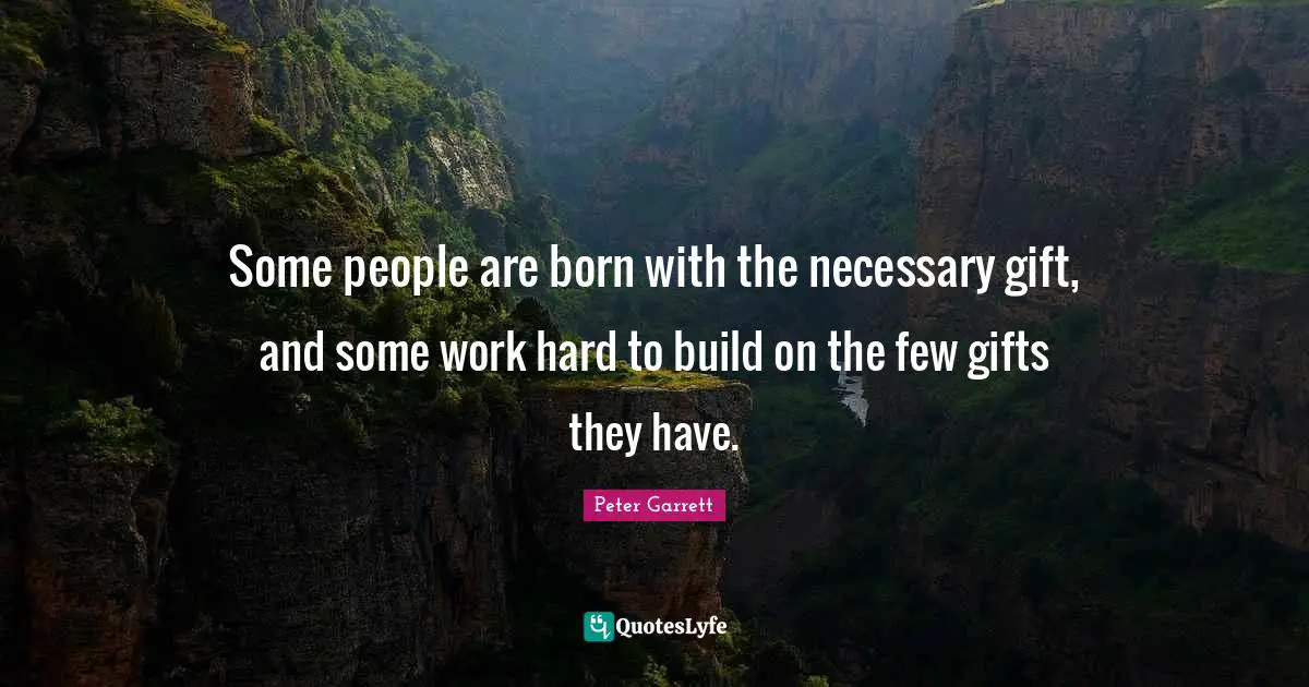 Peter Garrett Quotes: "Some people are born with the necessary gift, and some work hard to build on the few gifts they have."