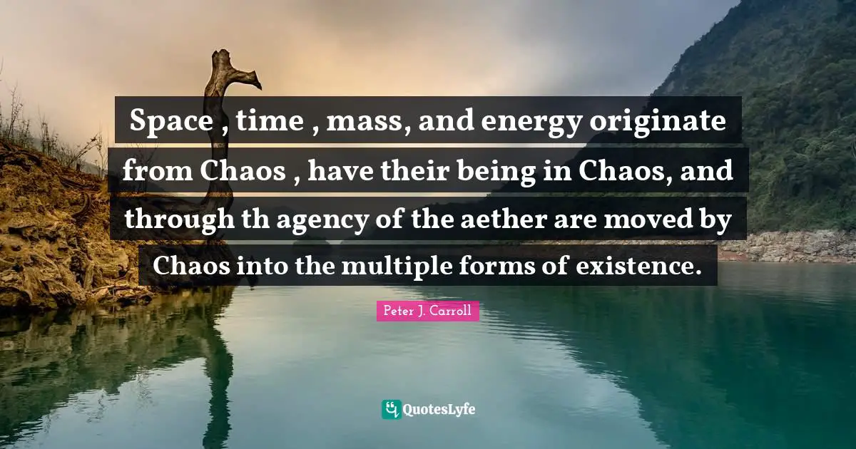 Space , time , mass, and energy originate from Chaos , have their being in Chaos, and through th agency of the aether are moved by Chaos into the multiple forms of existence.