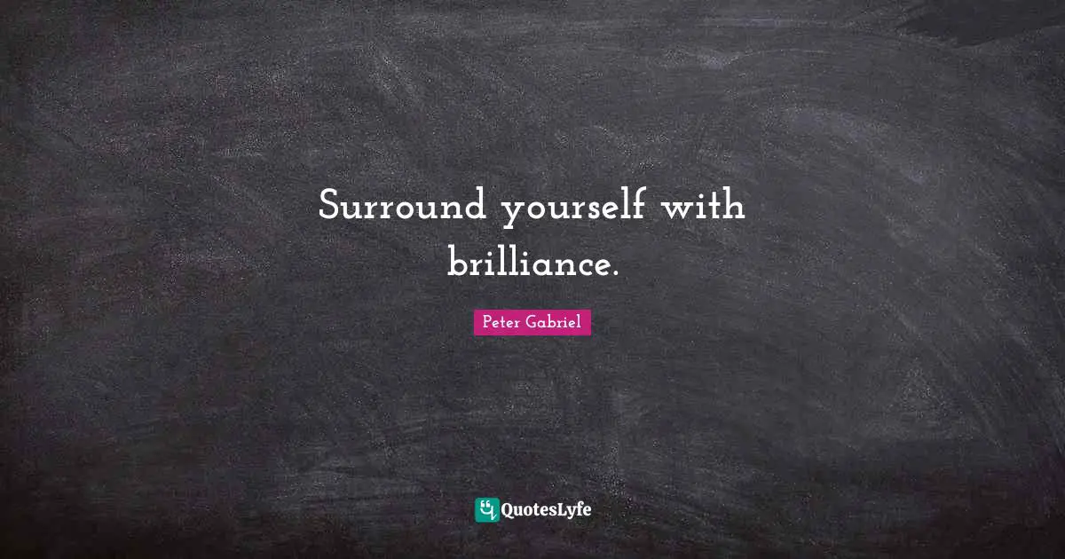Surround yourself with brilliance.