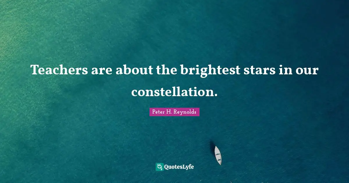 Teachers are about the brightest stars in our constellation.