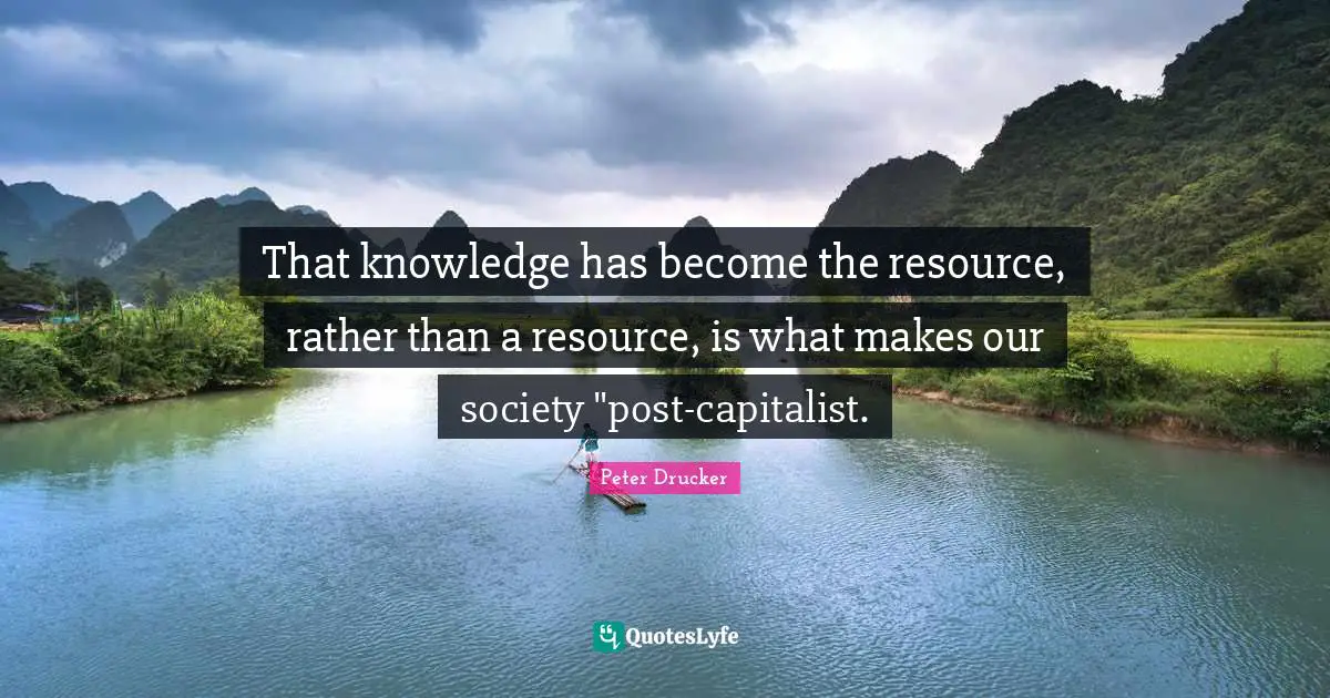 That knowledge has become the resource, rather than a resource, is what makes our society "post-capitalist.