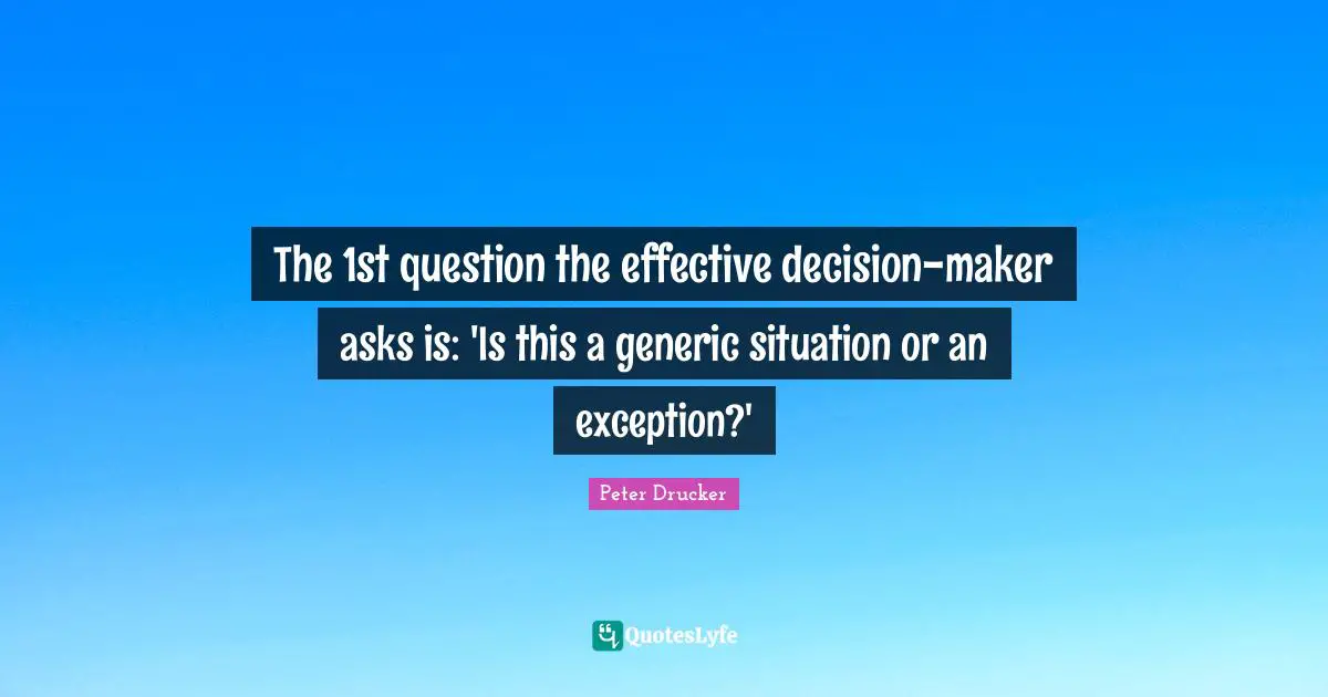 Makers Quotes: "The 1st question the effective decision-maker asks is: 'Is this a generic situation or an exception?'"