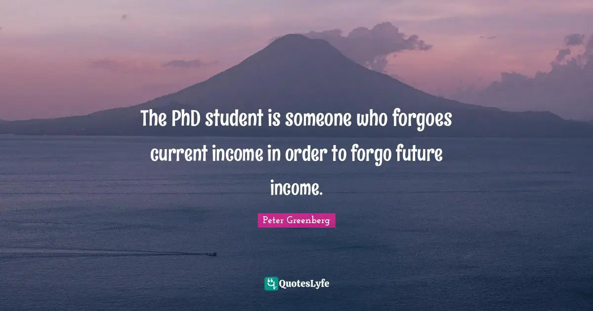 The PhD student is someone who forgoes current income in order to forgo future income.