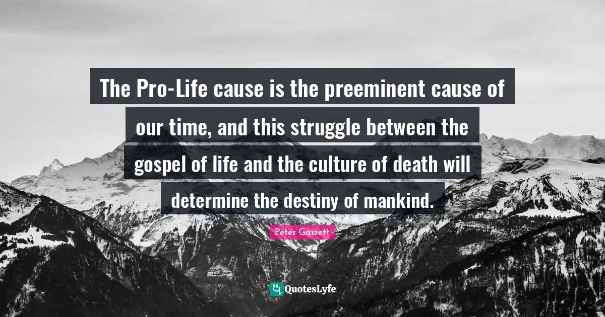Peter Garrett Quotes: "The Pro-Life cause is the preeminent cause of our time, and this struggle between the gospel of life and the culture of death will determine the destiny of mankind."