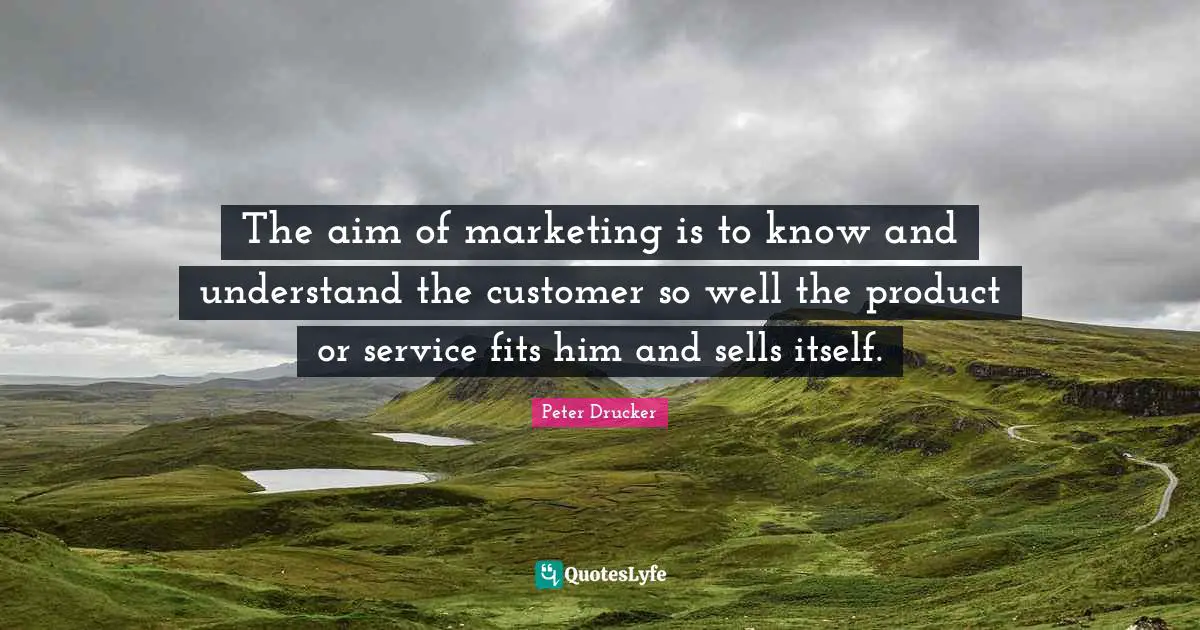 Sells Quotes: "The aim of marketing is to know and understand the customer so well the product or service fits him and sells itself."