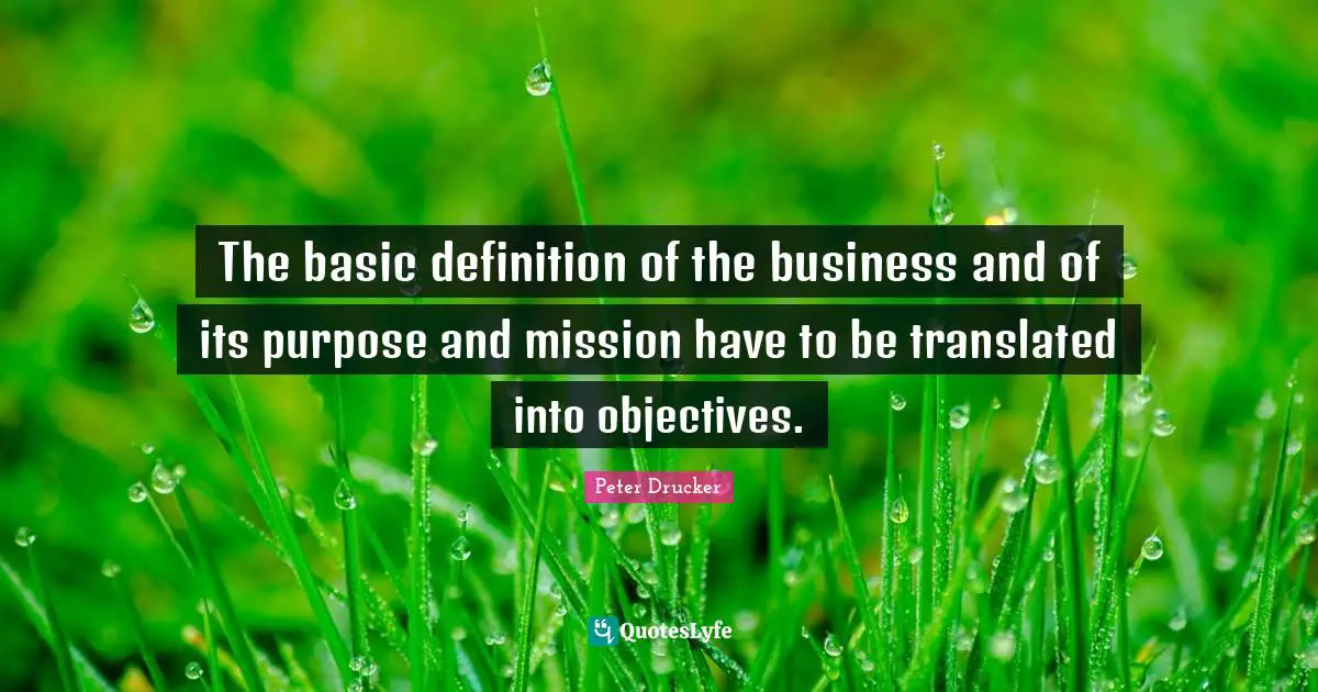 The basic definition of the business and of its purpose and mission have to be translated into objectives.