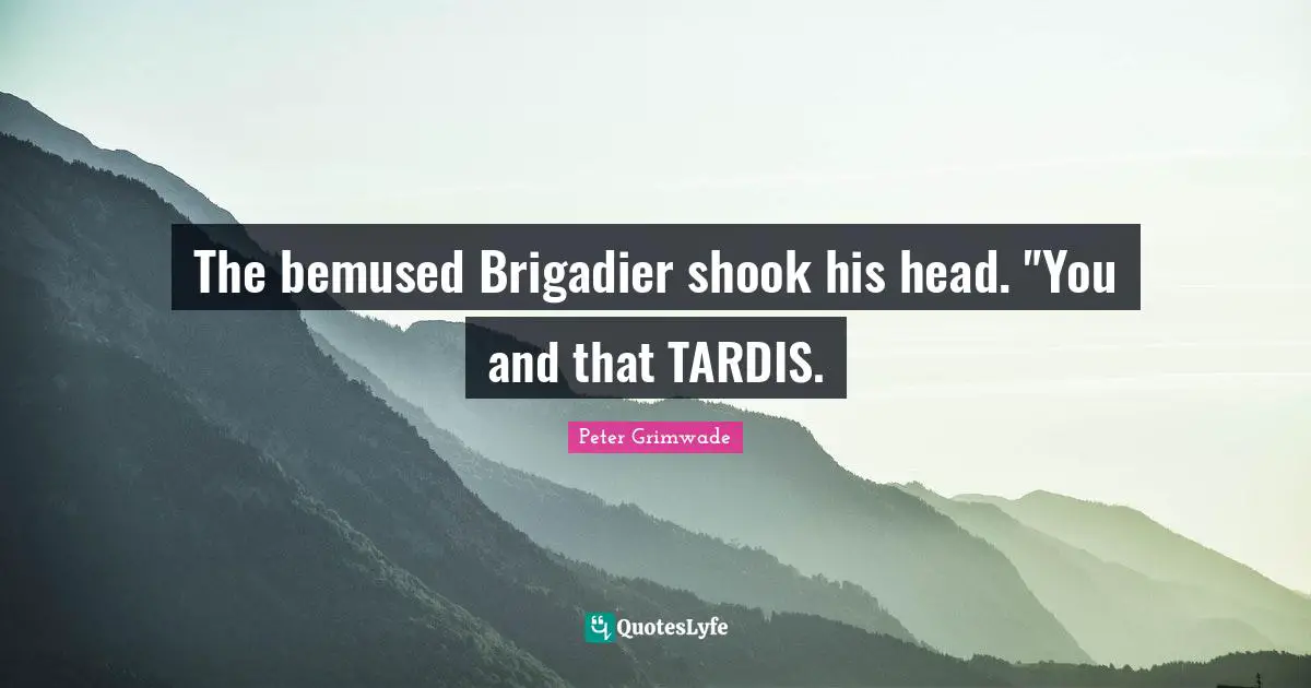The bemused Brigadier shook his head. "You and that TARDIS.