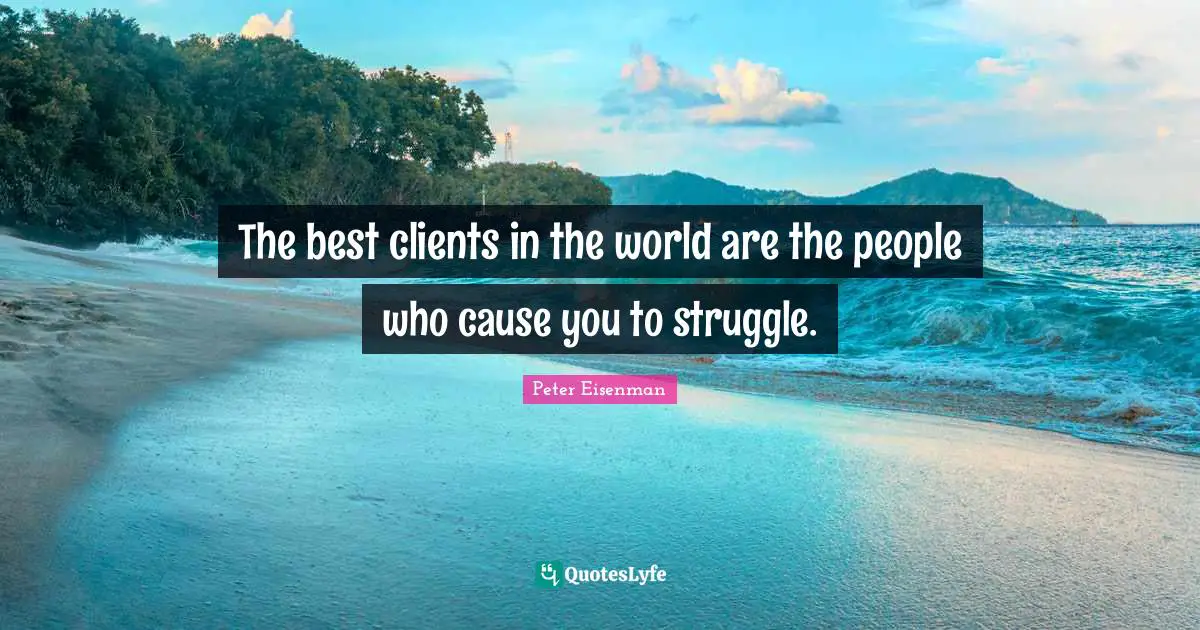 The best clients in the world are the people who cause you to struggle.