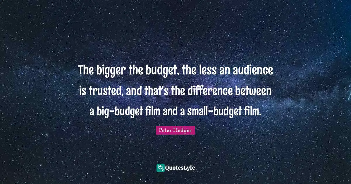 The bigger the budget, the less an audience is trusted, and that's the difference between a big-budget film and a small-budget film.