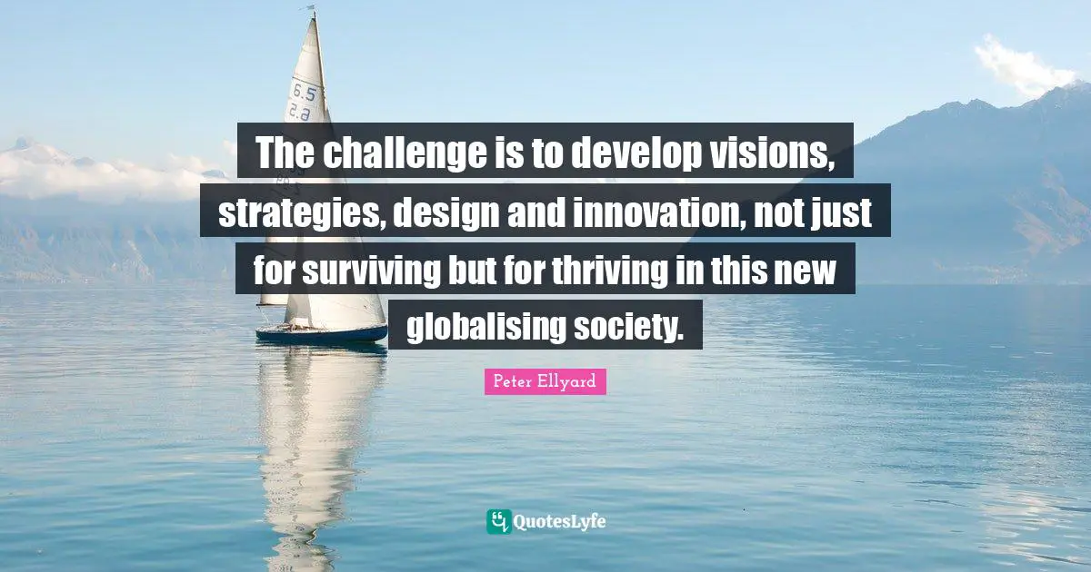 The challenge is to develop visions, strategies, design and innovation, not just for surviving but for thriving in this new globalising society.