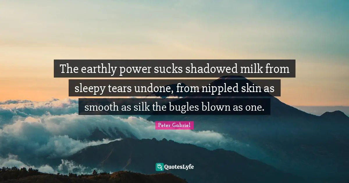The earthly power sucks shadowed milk from sleepy tears undone, from nippled skin as smooth as silk the bugles blown as one.