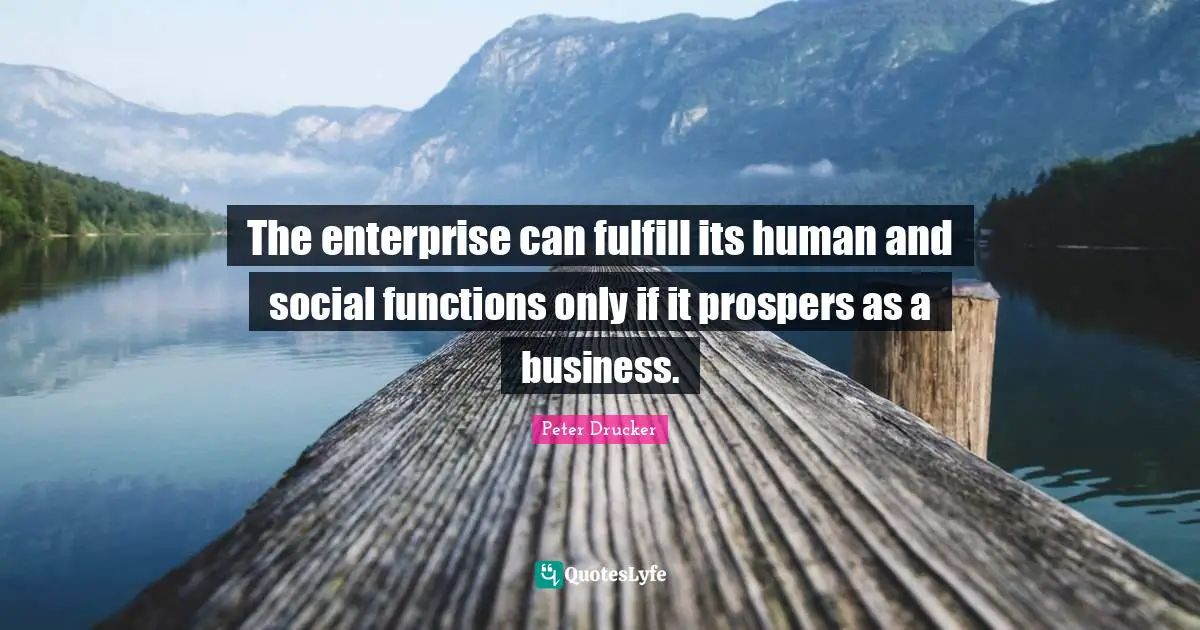 The enterprise can fulfill its human and social functions only if it prospers as a business.