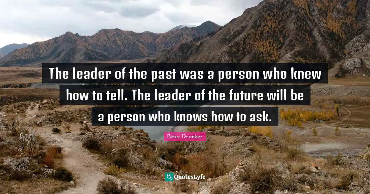 Knows Quotes: "The leader of the past was a person who knew how to tell. The leader of the future will be a person who knows how to ask."