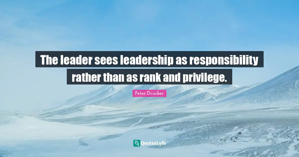 The leader sees leadership as responsibility rather than as rank and privilege.