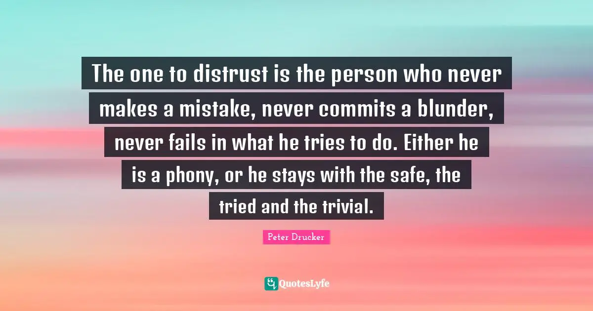 The one to distrust is the person who never makes a mistake, never commits a blunder, never fails in what he tries to do. Either he is a phony, or he stays with the safe, the tried and the trivial.