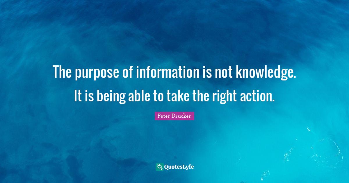 The purpose of information is not knowledge. It is being able to take