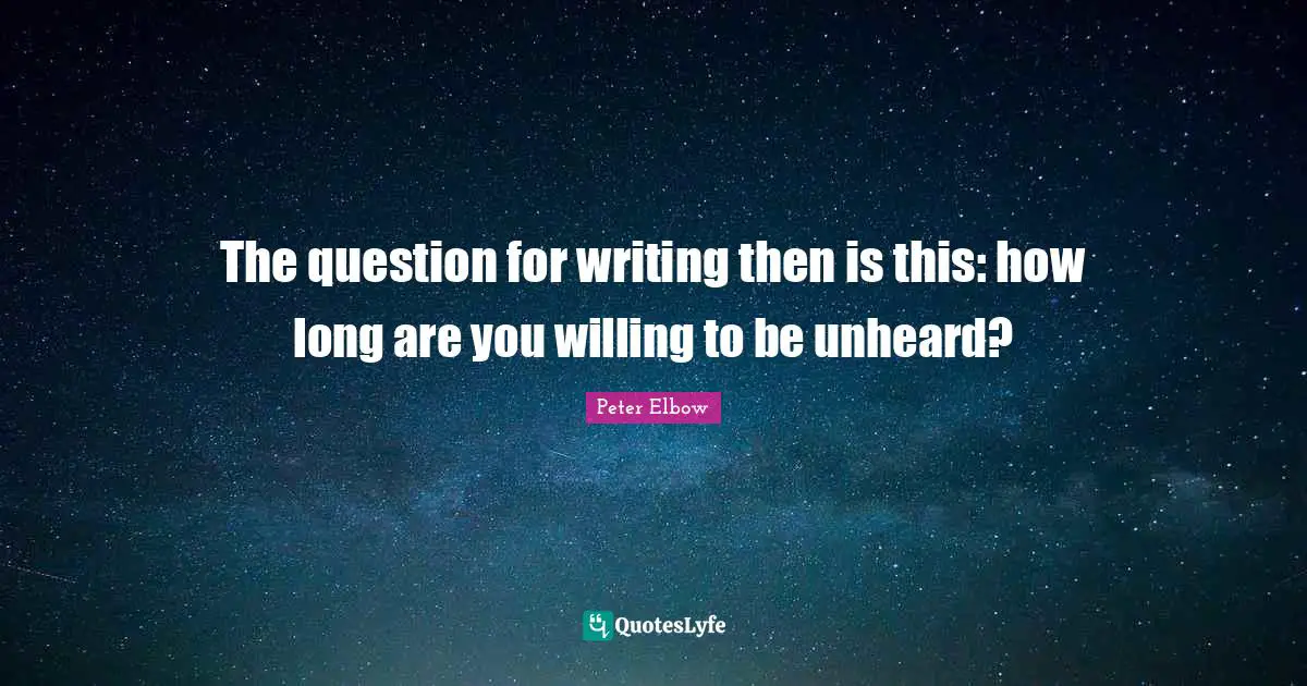 The question for writing then is this: how long are you willing to be unheard?