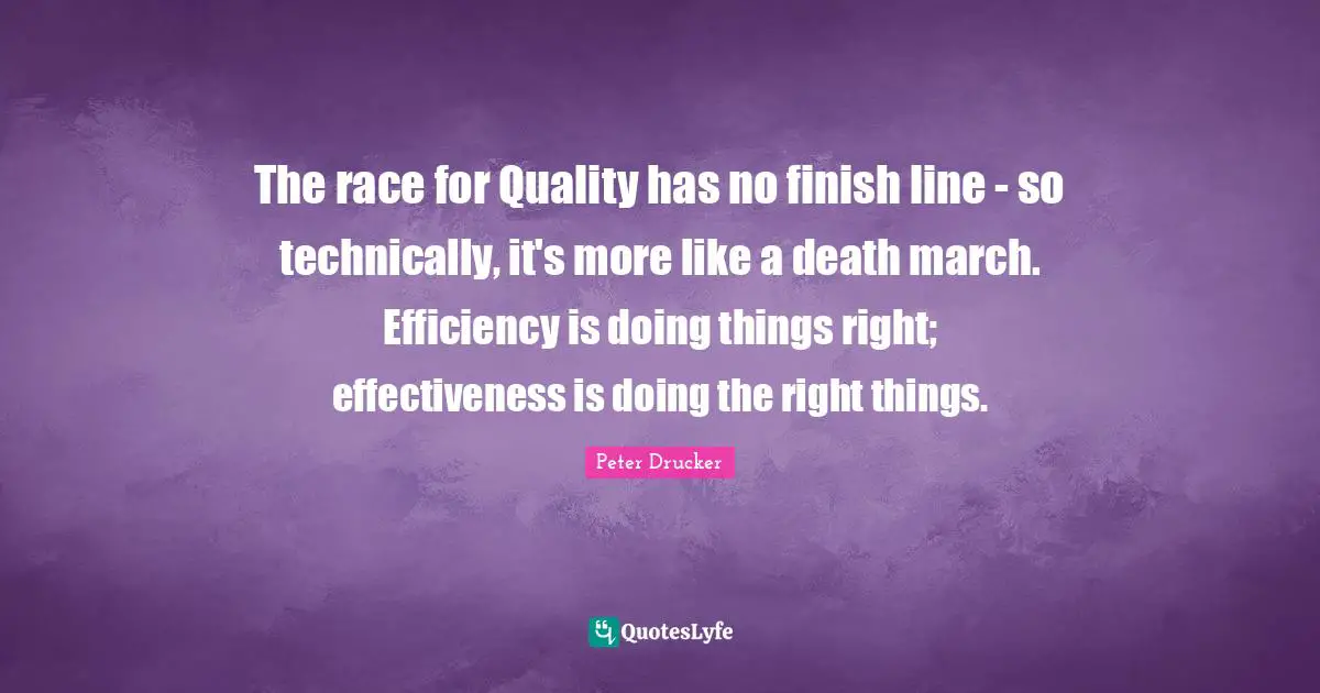 The race for Quality has no finish line - so technically, it's more like a death march. Efficiency is doing things right; effectiveness is doing the right things.