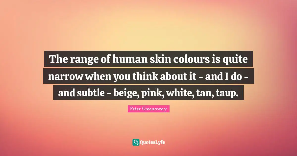 The range of human skin colours is quite narrow when you think about it - and I do - and subtle - beige, pink, white, tan, taup.