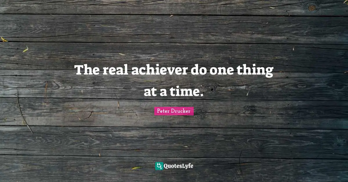 The real achiever do one thing at a time.