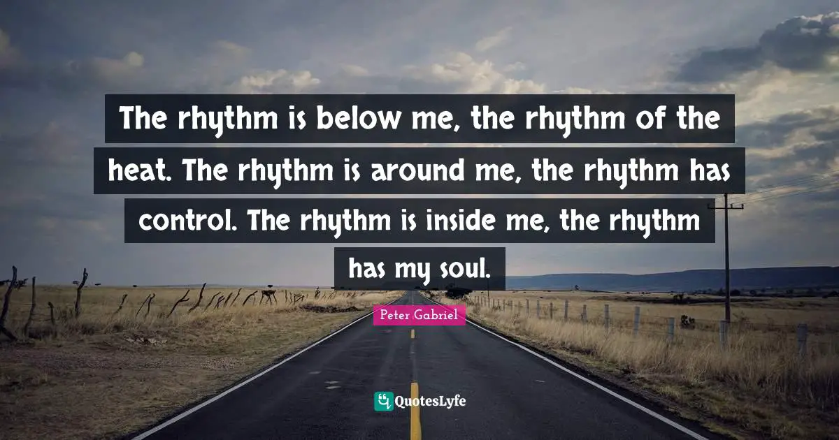 The rhythm is below me, the rhythm of the heat. The rhythm is around me, the rhythm has control. The rhythm is inside me, the rhythm has my soul.