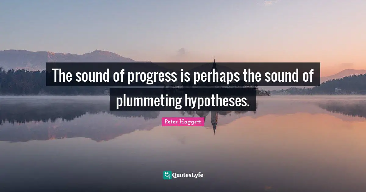 The sound of progress is perhaps the sound of plummeting hypotheses.