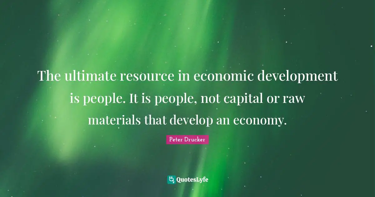 Economic Development Quotes: "The ultimate resource in economic development is people. It is people, not capital or raw materials that develop an economy."