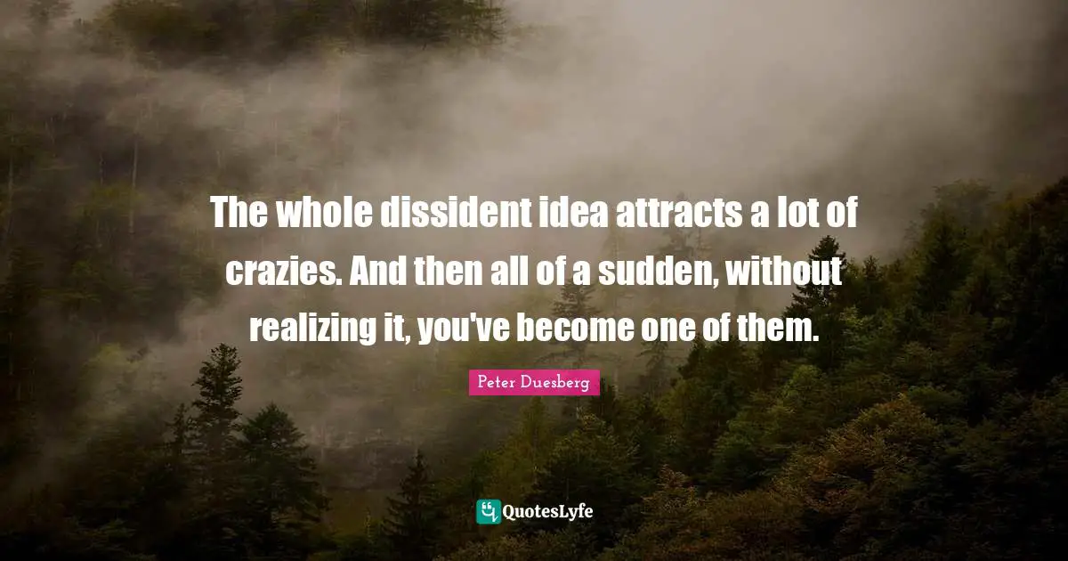 The whole dissident idea attracts a lot of crazies. And then all of a sudden, without realizing it, you've become one of them.