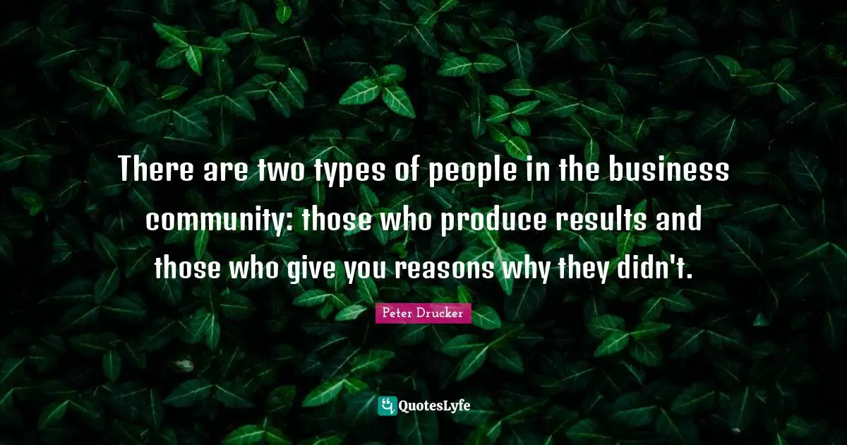 Results Quotes: "There are two types of people in the business community: those who produce results and those who give you reasons why they didn't."