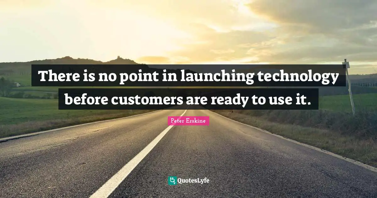 There is no point in launching technology before customers are ready to use it.