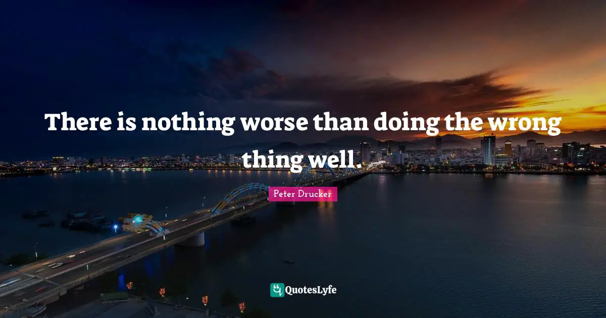 There is nothing worse than doing the wrong thing well.