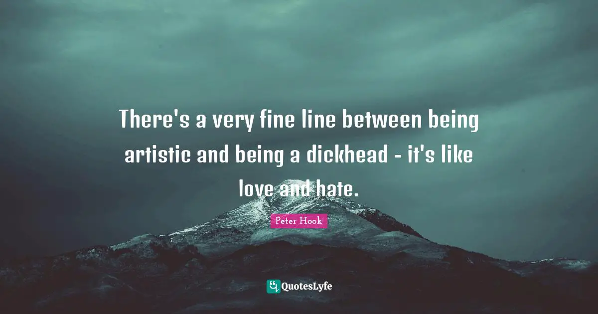 There's a very fine line between being artistic and being a dickhead - it's like love and hate.