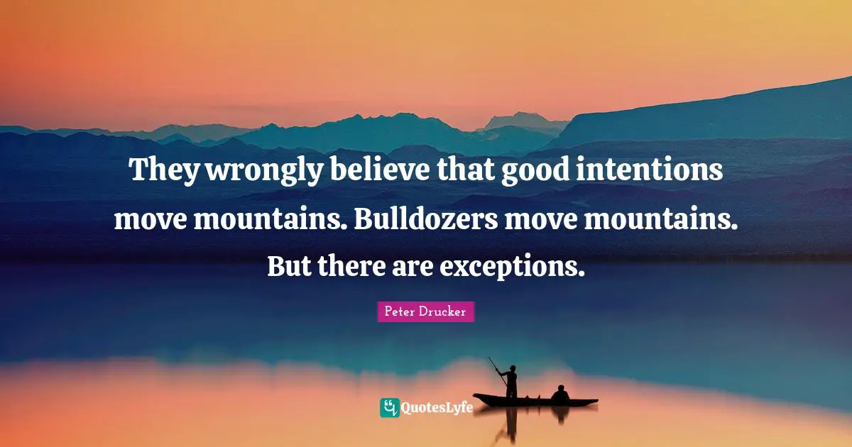 They wrongly believe that good intentions move mountains. Bulldozers move mountains. But there are exceptions.