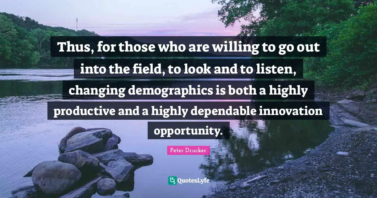 Demographics Quotes: "Thus, for those who are willing to go out into the field, to look and to listen, changing demographics is both a highly productive and a highly dependable innovation opportunity."