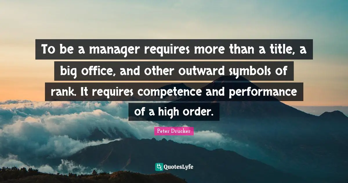 To be a manager requires more than a title, a big office, and other outward symbols of rank. It requires competence and performance of a high order.